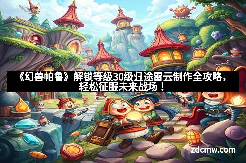 《幻兽帕鲁》解锁等级30级归途雷云制作全攻略,轻松征服未来战场!