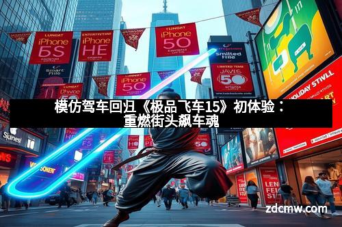 模仿驾车回归《极品飞车15》初体验:重燃街头飙车魂